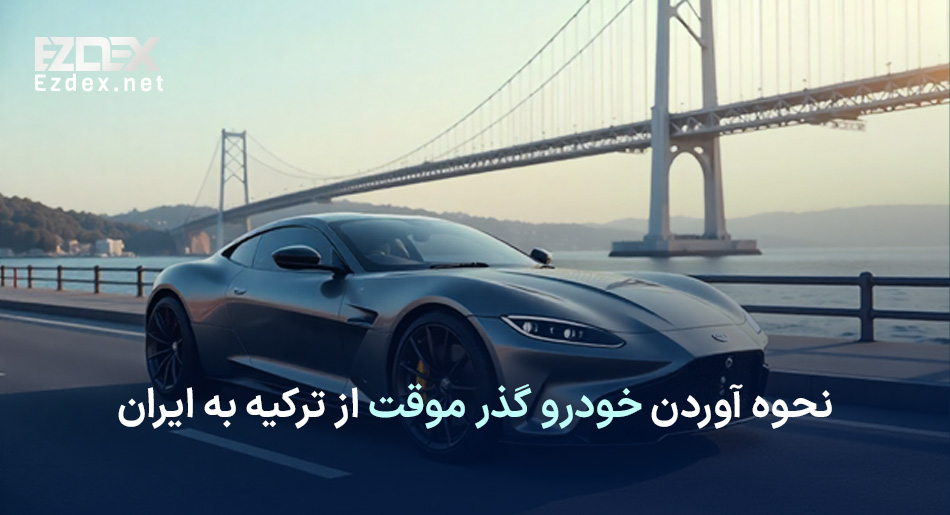 نحوه آوردن خودرو گذر موقت از ترکیه به ایران